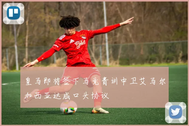 皇马即将签下马竞青训中卫艾马尔加西亚达成口头协议