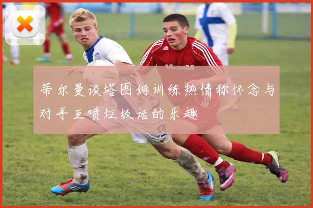蒂尔曼谈塔图姆训练热情称怀念与对手互喷垃圾话的乐趣