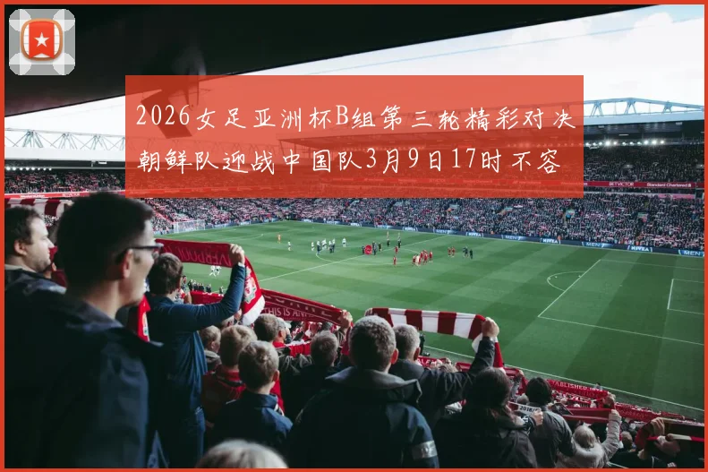 2026女足亚洲杯B组第三轮精彩对决朝鲜队迎战中国队3月9日17时不容错过