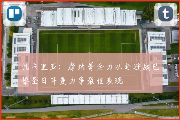 扎卡里亚：摩纳哥全力以赴迎战巴黎圣日耳曼力争最佳表现