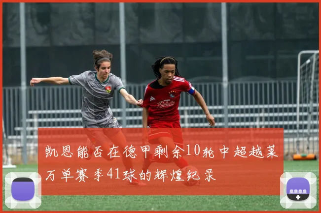 凯恩能否在德甲剩余10轮中超越莱万单赛季41球的辉煌纪录