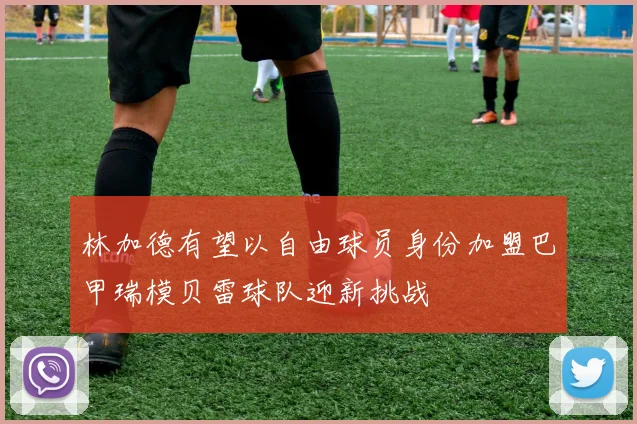 林加德有望以自由球员身份加盟巴甲瑞模贝雷球队迎新挑战