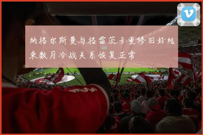 纳格尔斯曼与格雷茨卡重修旧好结束数月冷战关系恢复正常