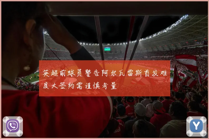 英超前球员警告阿尔瓦雷斯首发难度大签约需谨慎考量