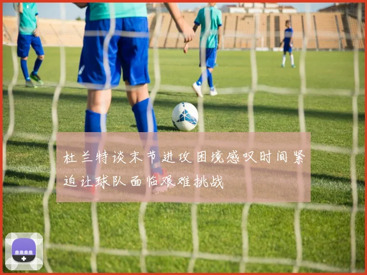 杜兰特谈末节进攻困境感叹时间紧迫让球队面临艰难挑战