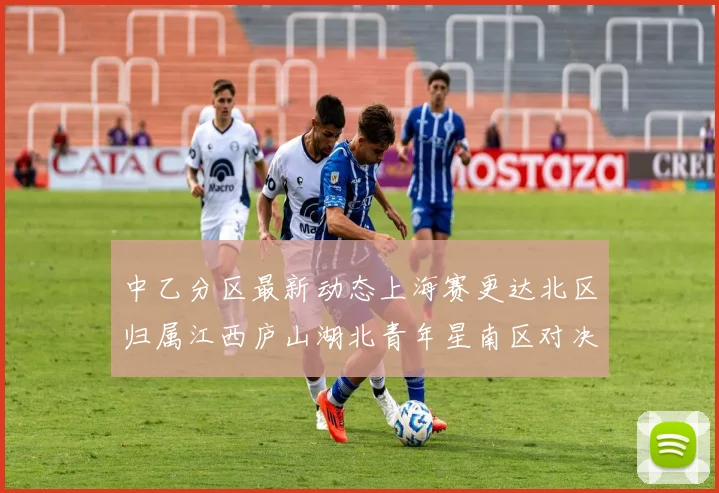 中乙分区最新动态上海赛更达北区归属江西庐山湖北青年星南区对决即将开启
