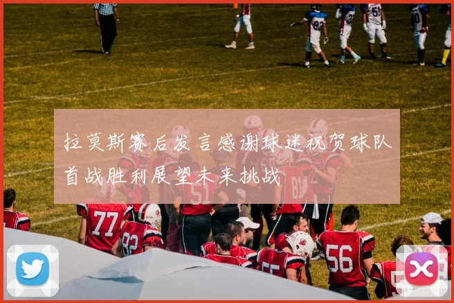 拉莫斯赛后发言感谢球迷祝贺球队首战胜利展望未来挑战