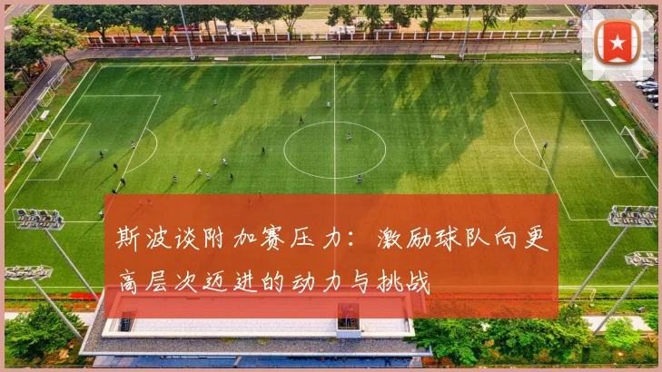 斯波谈附加赛压力：激励球队向更高层次迈进的动力与挑战