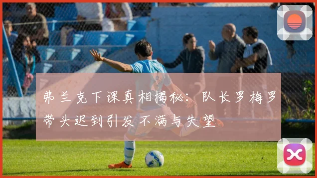 弗兰克下课真相揭秘：队长罗梅罗带头迟到引发不满与失望