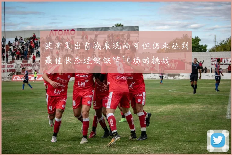 波津复出首战表现尚可但仍未达到最佳状态连续缺阵16场的挑战