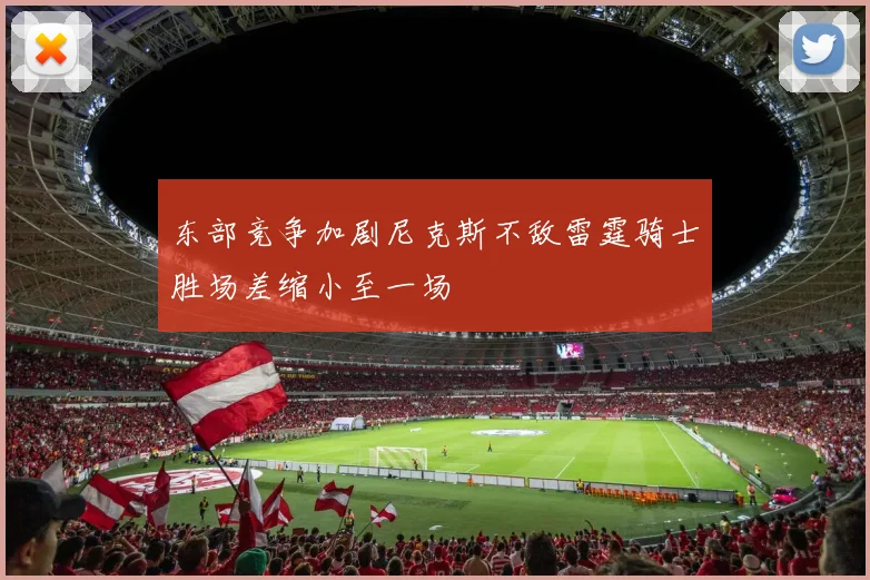 东部竞争加剧尼克斯不敌雷霆骑士胜场差缩小至一场