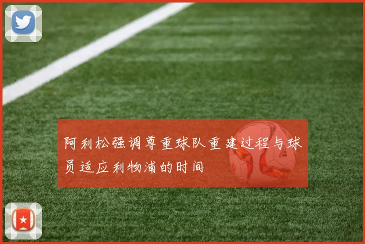 阿利松强调尊重球队重建过程与球员适应利物浦的时间