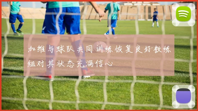 加维与球队共同训练恢复良好教练组对其状态充满信心