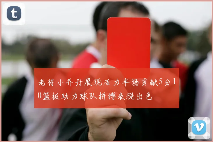 老将小乔丹展现活力半场贡献5分10篮板助力球队拼搏表现出色
