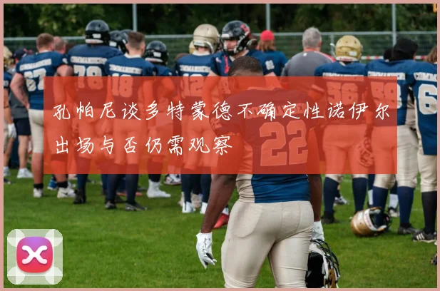 孔帕尼谈多特蒙德不确定性诺伊尔出场与否仍需观察