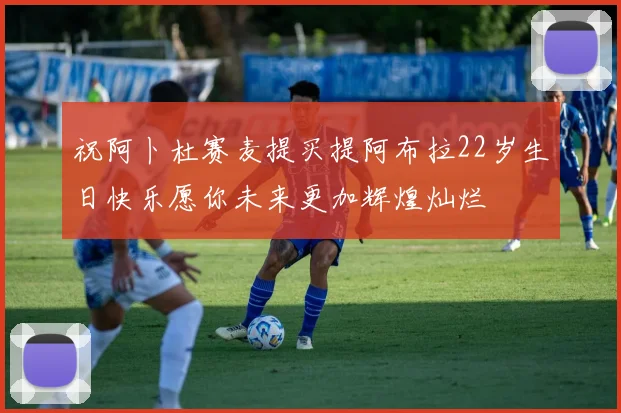 祝阿卜杜赛麦提买提阿布拉22岁生日快乐愿你未来更加辉煌灿烂