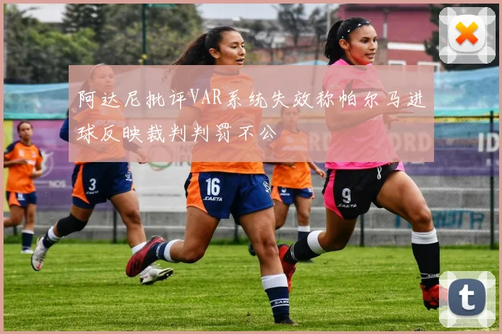 阿达尼批评VAR系统失效称帕尔马进球反映裁判判罚不公