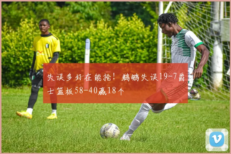 失误多好在能抢！鹈鹕失误19-7爵士篮板58-40赢18个