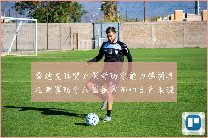 雷迪克称赞东契奇防守能力强调其在侧翼防守和篮板方面的出色表现