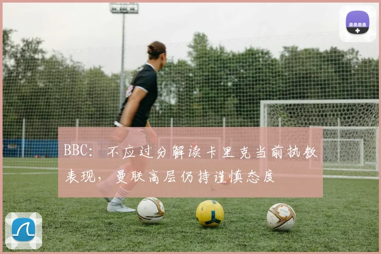 BBC：不应过分解读卡里克当前执教表现，曼联高层仍持谨慎态度