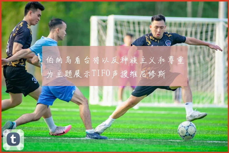 伯纳乌看台将以反种族主义和尊重为主题展示TIFO声援维尼修斯