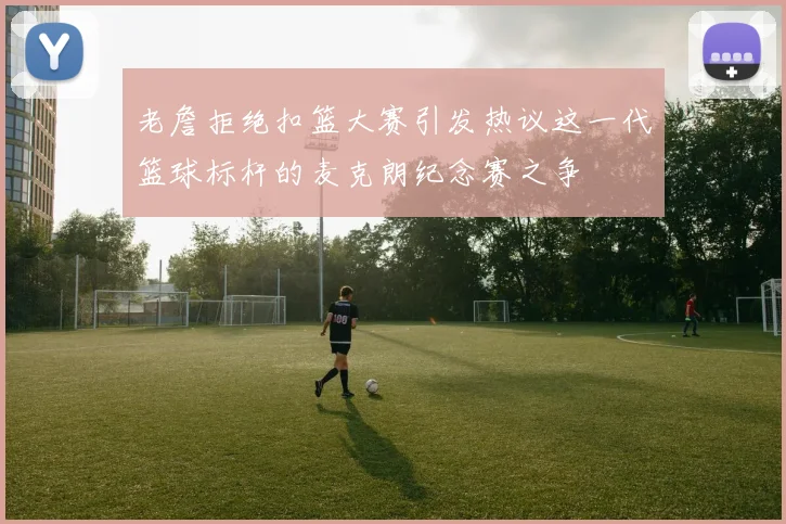 老詹拒绝扣篮大赛引发热议这一代篮球标杆的麦克朗纪念赛之争