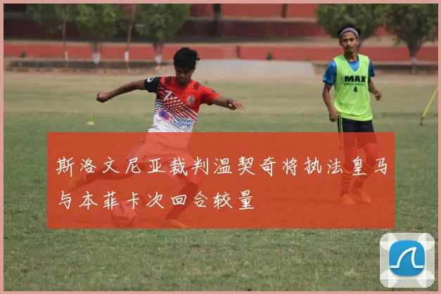 斯洛文尼亚裁判温契奇将执法皇马与本菲卡次回合较量