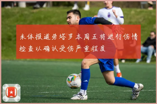 米体报道劳塔罗本周五将进行伤情检查以确认受伤严重程度