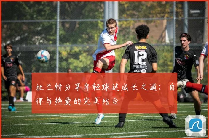 杜兰特分享年轻球迷成长之道：自律与热爱的完美结合