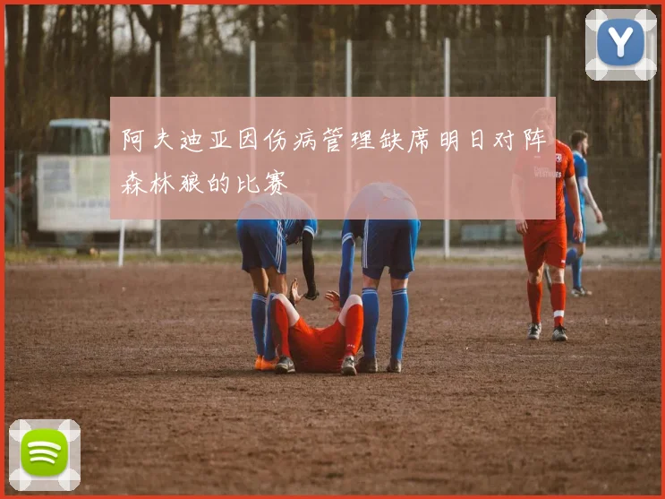 阿夫迪亚因伤病管理缺席明日对阵森林狼的比赛