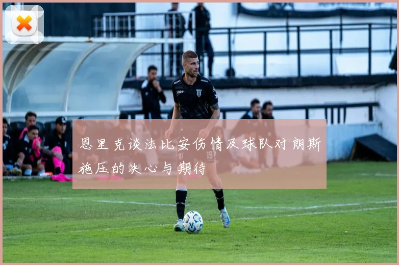 恩里克谈法比安伤情及球队对朗斯施压的决心与期待
